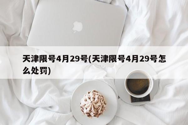 天津限号4月29号(天津限号4月29号怎么处罚)