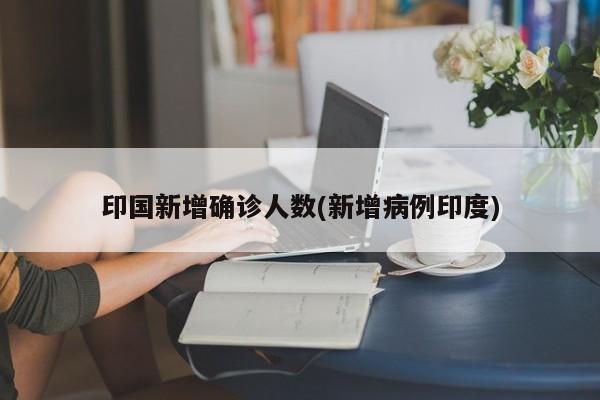 印国新增确诊人数(新增病例印度)