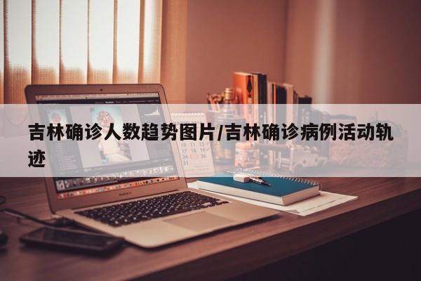 吉林确诊人数趋势图片/吉林确诊病例活动轨迹