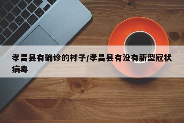 孝昌县有确诊的村子/孝昌县有没有新型冠状病毒