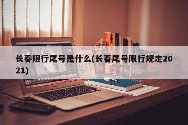 长春限行尾号是什么(长春尾号限行规定2021)