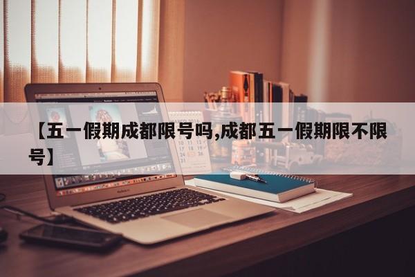 【五一假期成都限号吗,成都五一假期限不限号】
