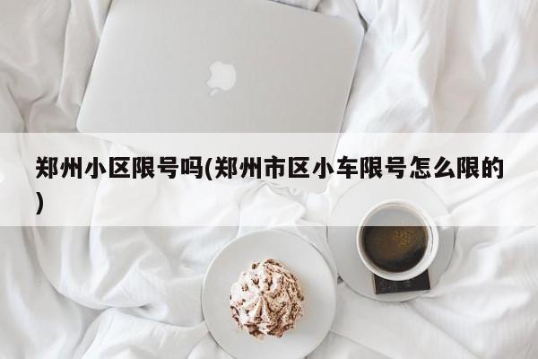 郑州小区限号吗(郑州市区小车限号怎么限的)