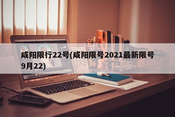 咸阳限行22号(咸阳限号2021最新限号9月22)