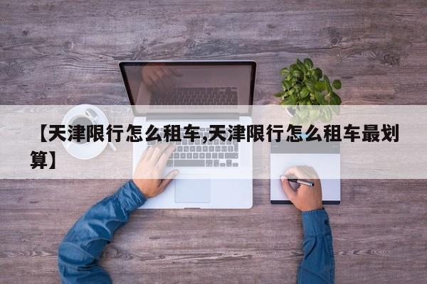 【天津限行怎么租车,天津限行怎么租车最划算】