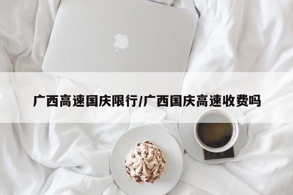 广西高速国庆限行/广西国庆高速收费吗