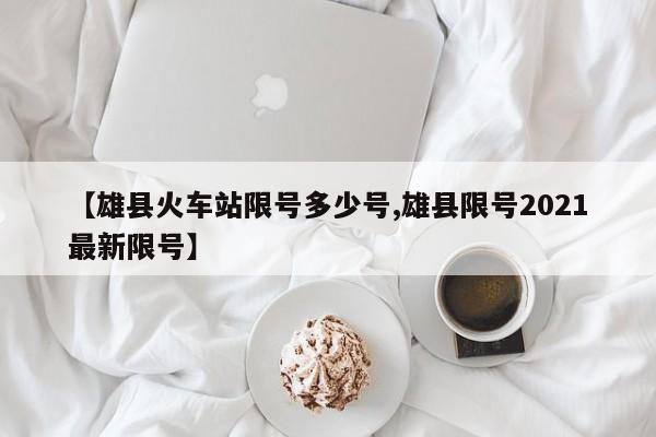 【雄县火车站限号多少号,雄县限号2021最新限号】