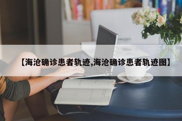【海沧确诊患者轨迹,海沧确诊患者轨迹图】