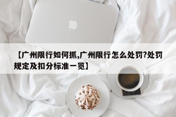 【广州限行如何抓,广州限行怎么处罚?处罚规定及扣分标准一览】