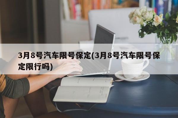3月8号汽车限号保定(3月8号汽车限号保定限行吗)