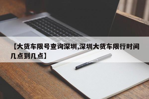 【大货车限号查询深圳,深圳大货车限行时间几点到几点】