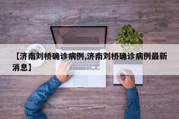 【济南刘桥确诊病例,济南刘桥确诊病例最新消息】
