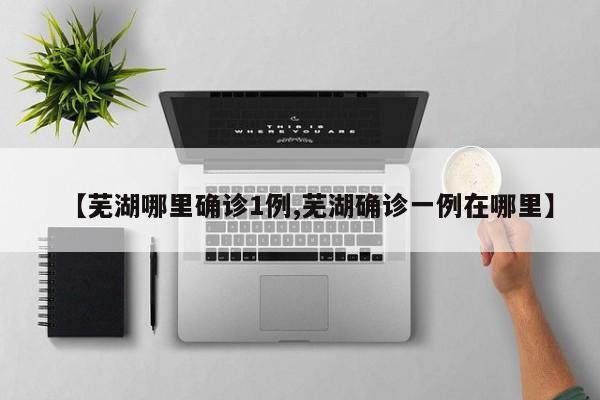 【芜湖哪里确诊1例,芜湖确诊一例在哪里】