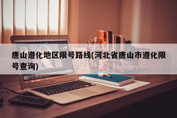 唐山遵化地区限号路线(河北省唐山市遵化限号查询)