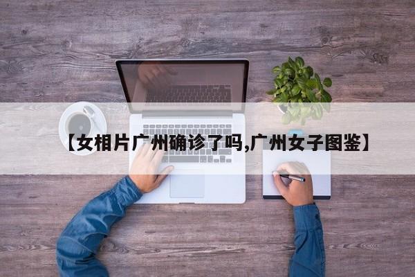 【女相片广州确诊了吗,广州女子图鉴】