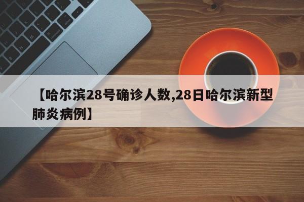 【哈尔滨28号确诊人数,28日哈尔滨新型肺炎病例】