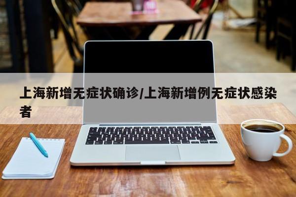 上海新增无症状确诊/上海新增例无症状感染者