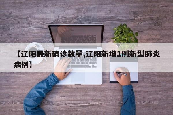 【辽阳最新确诊数量,辽阳新增1例新型肺炎病例】