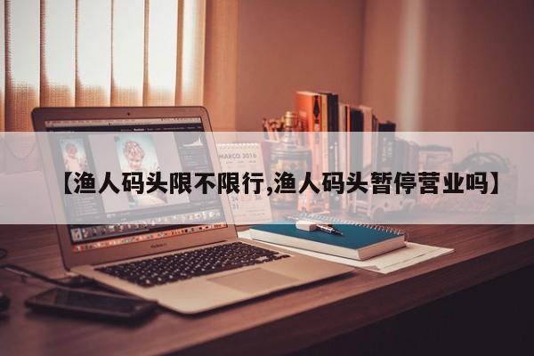 【渔人码头限不限行,渔人码头暂停营业吗】