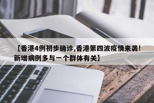 【香港4例初步确诊,香港第四波疫情来袭!新增病例多与一个群体有关】