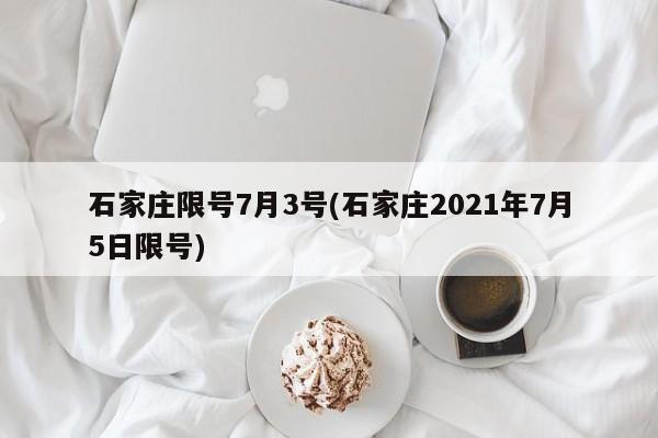 石家庄限号7月3号(石家庄2021年7月5日限号)