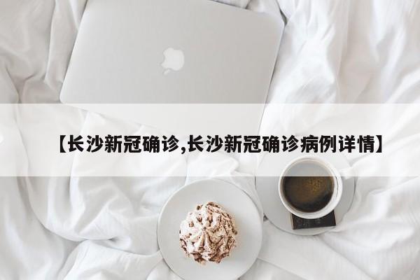 【长沙新冠确诊,长沙新冠确诊病例详情】