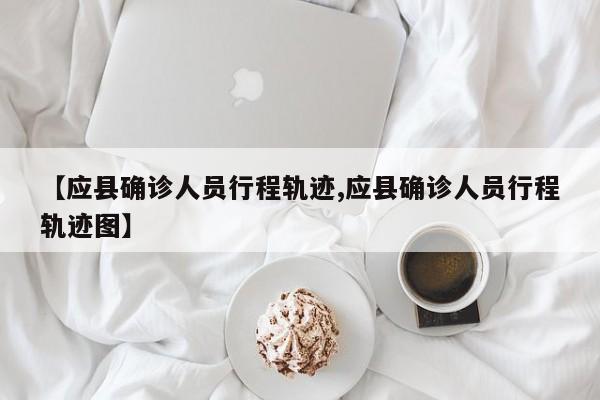 【应县确诊人员行程轨迹,应县确诊人员行程轨迹图】