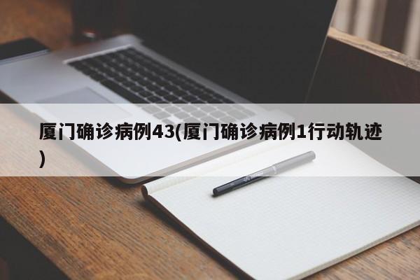 厦门确诊病例43(厦门确诊病例1行动轨迹)