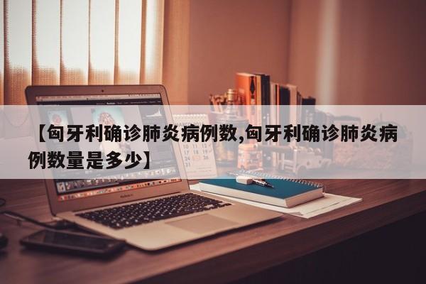 【匈牙利确诊肺炎病例数,匈牙利确诊肺炎病例数量是多少】