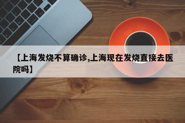 【上海发烧不算确诊,上海现在发烧直接去医院吗】