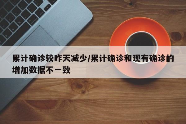 累计确诊较昨天减少/累计确诊和现有确诊的增加数据不一致