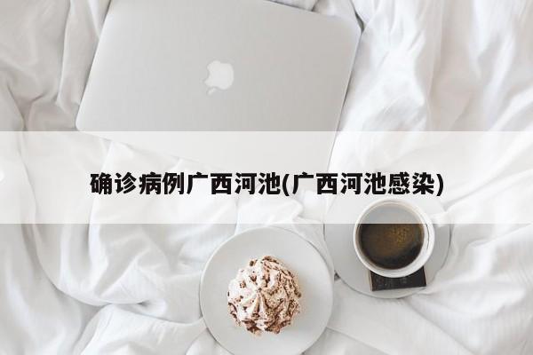 确诊病例广西河池(广西河池感染)