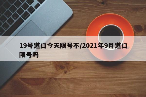19号道口今天限号不/2021年9月道口限号吗