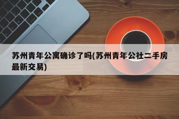 苏州青年公寓确诊了吗(苏州青年公社二手房最新交易)