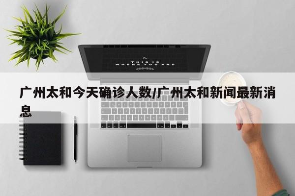 广州太和今天确诊人数/广州太和新闻最新消息