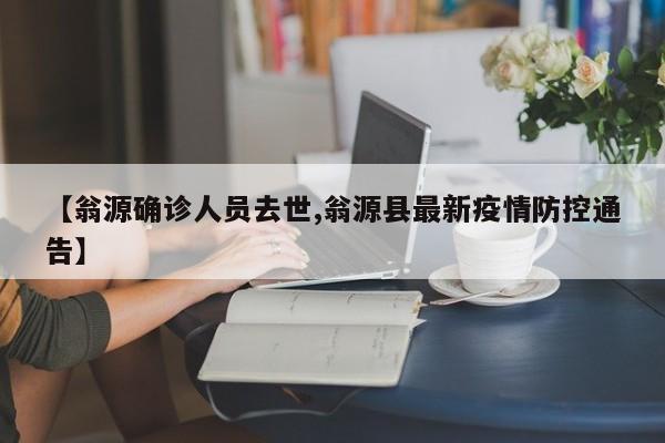 【翁源确诊人员去世,翁源县最新疫情防控通告】