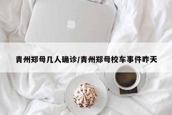 青州郑母几人确诊/青州郑母校车事件昨天
