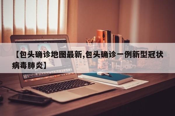 【包头确诊地图最新,包头确诊一例新型冠状病毒肺炎】