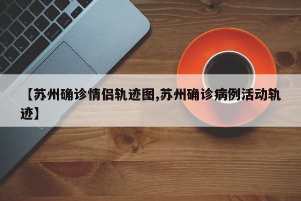 【苏州确诊情侣轨迹图,苏州确诊病例活动轨迹】