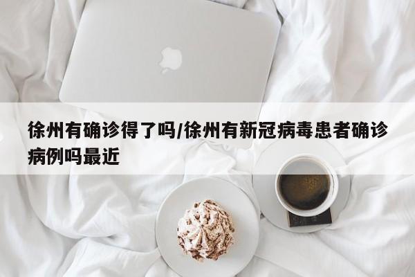 徐州有确诊得了吗/徐州有新冠病毒患者确诊病例吗最近