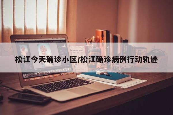 松江今天确诊小区/松江确诊病例行动轨迹
