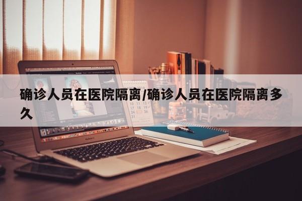 确诊人员在医院隔离/确诊人员在医院隔离多久