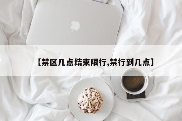 【禁区几点结束限行,禁行到几点】