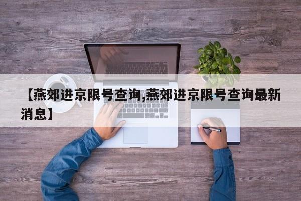 【燕郊进京限号查询,燕郊进京限号查询最新消息】