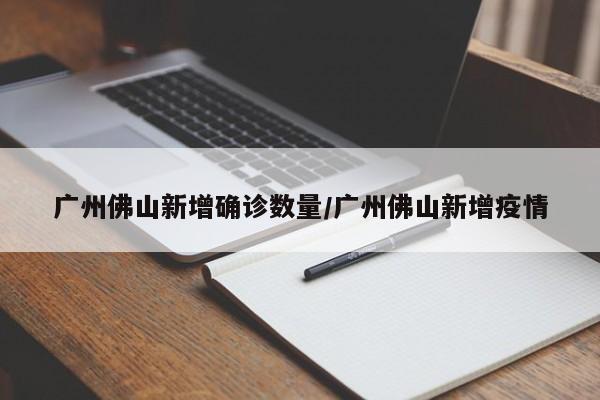 广州佛山新增确诊数量/广州佛山新增疫情