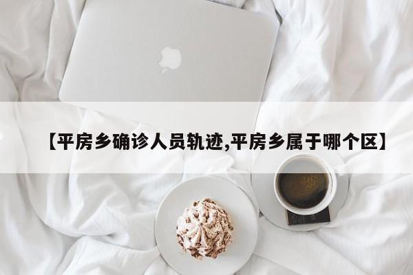 【平房乡确诊人员轨迹,平房乡属于哪个区】