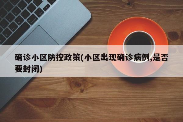 确诊小区防控政策(小区出现确诊病例,是否要封闭)