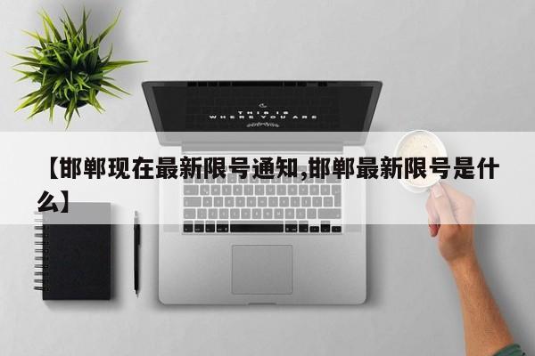 【邯郸现在最新限号通知,邯郸最新限号是什么】