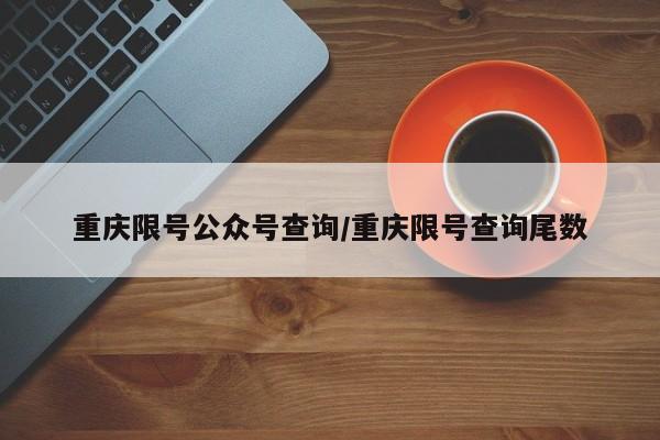 重庆限号公众号查询/重庆限号查询尾数