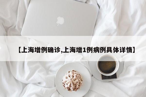 【上海增例确诊,上海增1例病例具体详情】